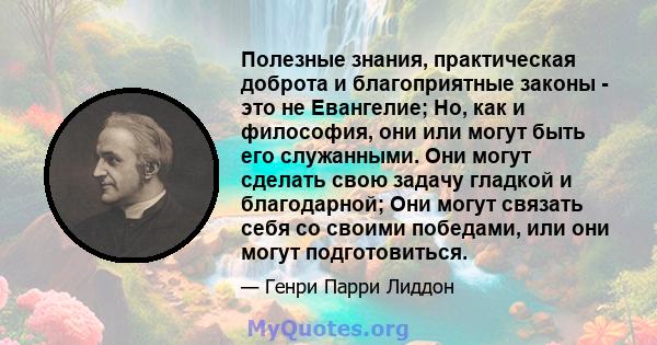 Полезные знания, практическая доброта и благоприятные законы - это не Евангелие; Но, как и философия, они или могут быть его служанными. Они могут сделать свою задачу гладкой и благодарной; Они могут связать себя со