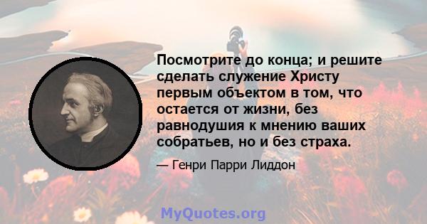 Посмотрите до конца; и решите сделать служение Христу первым объектом в том, что остается от жизни, без равнодушия к мнению ваших собратьев, но и без страха.