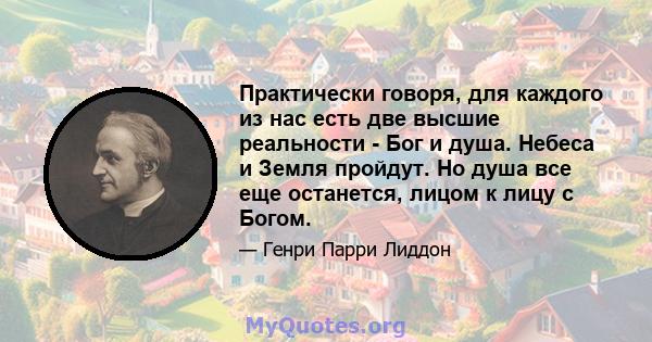 Практически говоря, для каждого из нас есть две высшие реальности - Бог и душа. Небеса и Земля пройдут. Но душа все еще останется, лицом к лицу с Богом.