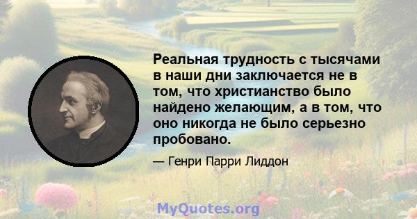 Реальная трудность с тысячами в наши дни заключается не в том, что христианство было найдено желающим, а в том, что оно никогда не было серьезно пробовано.