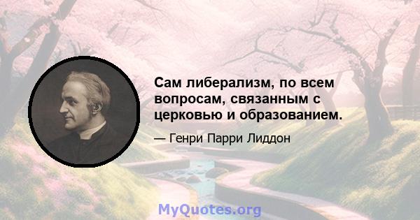 Сам либерализм, по всем вопросам, связанным с церковью и образованием.