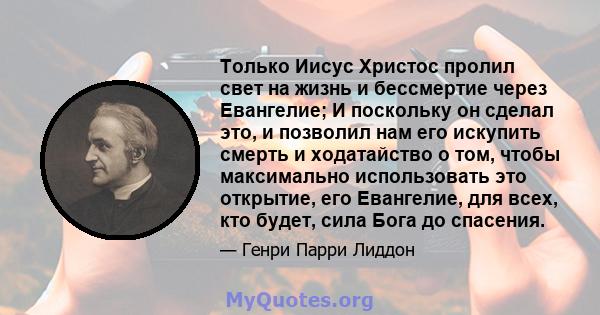 Только Иисус Христос пролил свет на жизнь и бессмертие через Евангелие; И поскольку он сделал это, и позволил нам его искупить смерть и ходатайство о том, чтобы максимально использовать это открытие, его Евангелие, для