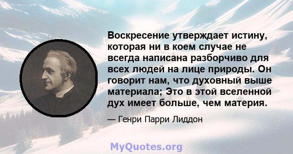 Воскресение утверждает истину, которая ни в коем случае не всегда написана разборчиво для всех людей на лице природы. Он говорит нам, что духовный выше материала; Это в этой вселенной дух имеет больше, чем материя.