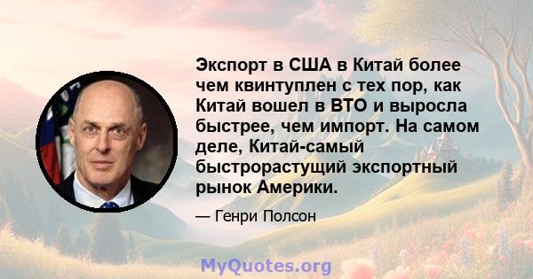 Экспорт в США в Китай более чем квинтуплен с тех пор, как Китай вошел в ВТО и выросла быстрее, чем импорт. На самом деле, Китай-самый быстрорастущий экспортный рынок Америки.