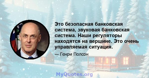 Это безопасная банковская система, звуковая банковская система. Наши регуляторы находятся на вершине. Это очень управляемая ситуация.