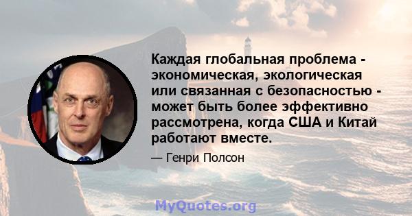 Каждая глобальная проблема - экономическая, экологическая или связанная с безопасностью - может быть более эффективно рассмотрена, когда США и Китай работают вместе.