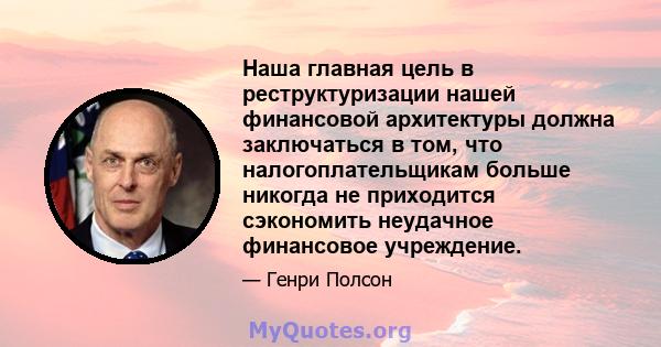 Наша главная цель в реструктуризации нашей финансовой архитектуры должна заключаться в том, что налогоплательщикам больше никогда не приходится сэкономить неудачное финансовое учреждение.