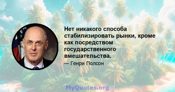 Нет никакого способа стабилизировать рынки, кроме как посредством государственного вмешательства.