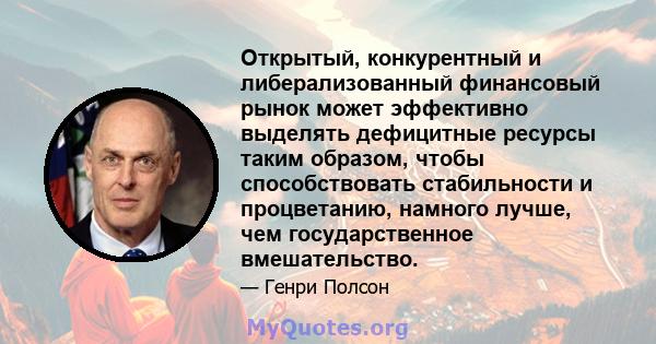 Открытый, конкурентный и либерализованный финансовый рынок может эффективно выделять дефицитные ресурсы таким образом, чтобы способствовать стабильности и процветанию, намного лучше, чем государственное вмешательство.