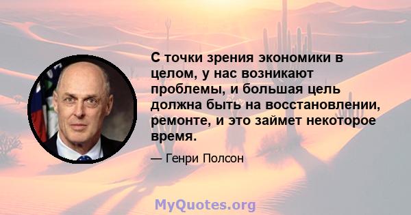 С точки зрения экономики в целом, у нас возникают проблемы, и большая цель должна быть на восстановлении, ремонте, и это займет некоторое время.