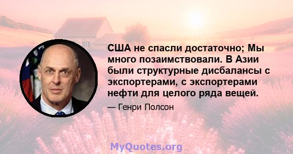 США не спасли достаточно; Мы много позаимствовали. В Азии были структурные дисбалансы с экспортерами, с экспортерами нефти для целого ряда вещей.