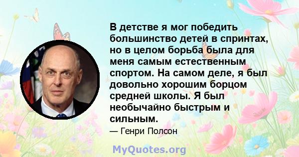 В детстве я мог победить большинство детей в спринтах, но в целом борьба была для меня самым естественным спортом. На самом деле, я был довольно хорошим борцом средней школы. Я был необычайно быстрым и сильным.