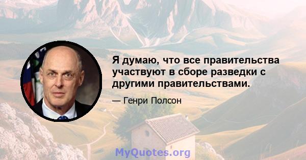 Я думаю, что все правительства участвуют в сборе разведки с другими правительствами.