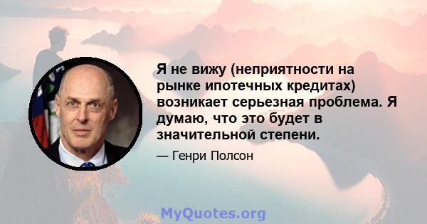 Я не вижу (неприятности на рынке ипотечных кредитах) возникает серьезная проблема. Я думаю, что это будет в значительной степени.