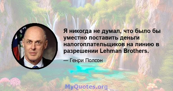 Я никогда не думал, что было бы уместно поставить деньги налогоплательщиков на линию в разрешении Lehman Brothers.