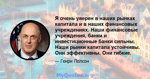 Я очень уверен в наших рынках капитала и в наших финансовых учреждениях. Наши финансовые учреждения, банки и инвестиционные банки сильны. Наши рынки капитала устойчивы. Они эффективны. Они гибкие.