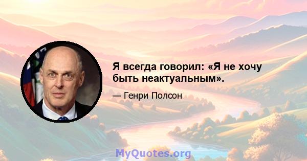 Я всегда говорил: «Я не хочу быть неактуальным».