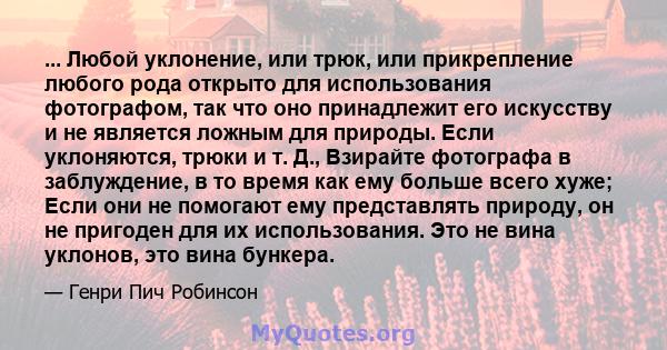 ... Любой уклонение, или трюк, или прикрепление любого рода открыто для использования фотографом, так что оно принадлежит его искусству и не является ложным для природы. Если уклоняются, трюки и т. Д., Взирайте