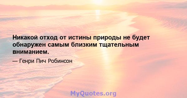 Никакой отход от истины природы не будет обнаружен самым близким тщательным вниманием.