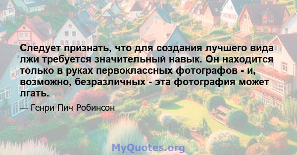 Следует признать, что для создания лучшего вида лжи требуется значительный навык. Он находится только в руках первоклассных фотографов - и, возможно, безразличных - эта фотография может лгать.