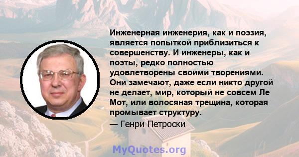 Инженерная инженерия, как и поэзия, является попыткой приблизиться к совершенству. И инженеры, как и поэты, редко полностью удовлетворены своими творениями. Они замечают, даже если никто другой не делает, мир, который