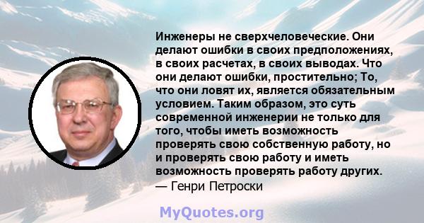 Инженеры не сверхчеловеческие. Они делают ошибки в своих предположениях, в своих расчетах, в своих выводах. Что они делают ошибки, простительно; То, что они ловят их, является обязательным условием. Таким образом, это