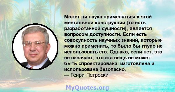 Может ли наука применяться к этой ментальной конструкции [то есть разработанной сущности], является вопросом доступности. Если есть совокупность научных знаний, которые можно применить, то было бы глупо не использовать