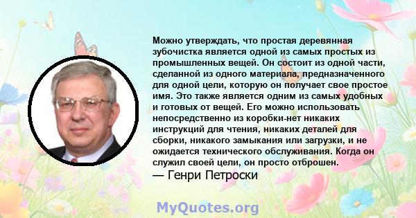 Можно утверждать, что простая деревянная зубочистка является одной из самых простых из промышленных вещей. Он состоит из одной части, сделанной из одного материала, предназначенного для одной цели, которую он получает