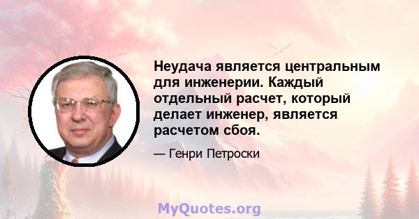 Неудача является центральным для инженерии. Каждый отдельный расчет, который делает инженер, является расчетом сбоя.