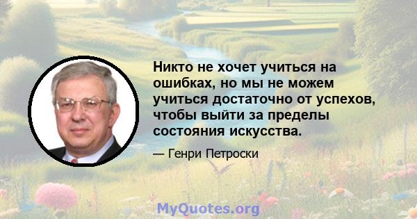 Никто не хочет учиться на ошибках, но мы не можем учиться достаточно от успехов, чтобы выйти за пределы состояния искусства.