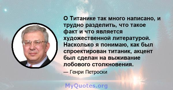 О Титанике так много написано, и трудно разделить, что такое факт и что является художественной литературой. Насколько я понимаю, как был спроектирован титаник, акцент был сделан на выживание лобового столкновения.