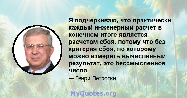 Я подчеркиваю, что практически каждый инженерный расчет в конечном итоге является расчетом сбоя, потому что без критерия сбоя, по которому можно измерить вычисленный результат, это бессмысленное число.