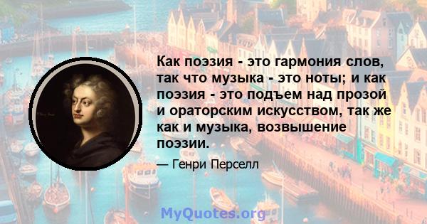 Как поэзия - это гармония слов, так что музыка - это ноты; и как поэзия - это подъем над прозой и ораторским искусством, так же как и музыка, возвышение поэзии.