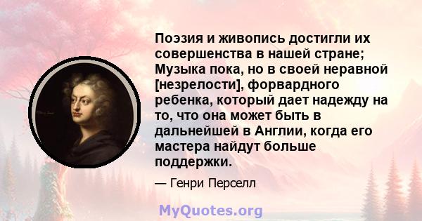 Поэзия и живопись достигли их совершенства в нашей стране; Музыка пока, но в своей неравной [незрелости], форвардного ребенка, который дает надежду на то, что она может быть в дальнейшей в Англии, когда его мастера