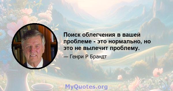 Поиск облегчения в вашей проблеме - это нормально, но это не вылечит проблему.