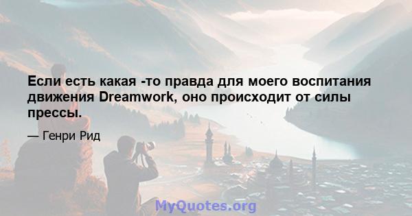 Если есть какая -то правда для моего воспитания движения Dreamwork, оно происходит от силы прессы.