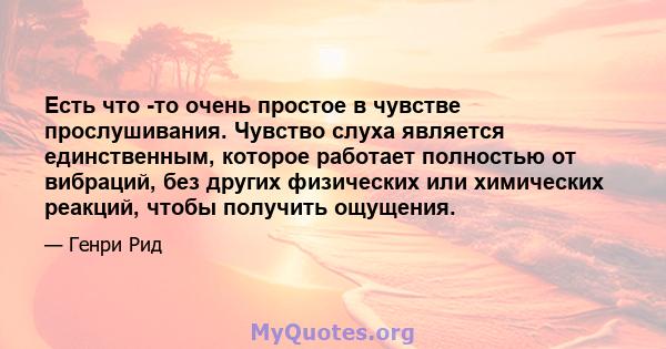 Есть что -то очень простое в чувстве прослушивания. Чувство слуха является единственным, которое работает полностью от вибраций, без других физических или химических реакций, чтобы получить ощущения.