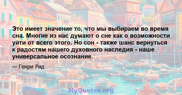 Это имеет значение то, что мы выбираем во время сна. Многие из нас думают о сне как о возможности уйти от всего этого. Но сон - также шанс вернуться к радостям нашего духовного наследия - наше универсальное осознание.