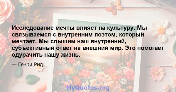 Исследование мечты влияет на культуру. Мы связываемся с внутренним поэтом, который мечтает. Мы слышим наш внутренний, субъективный ответ на внешний мир. Это помогает одурачить нашу жизнь.