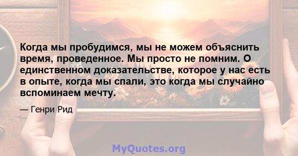 Когда мы пробудимся, мы не можем объяснить время, проведенное. Мы просто не помним. О единственном доказательстве, которое у нас есть в опыте, когда мы спали, это когда мы случайно вспоминаем мечту.