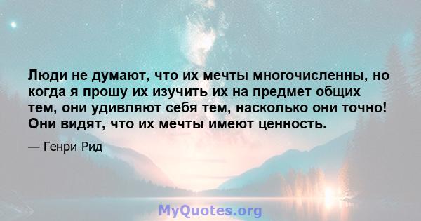 Люди не думают, что их мечты многочисленны, но когда я прошу их изучить их на предмет общих тем, они удивляют себя тем, насколько они точно! Они видят, что их мечты имеют ценность.