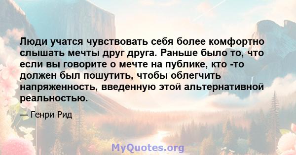 Люди учатся чувствовать себя более комфортно слышать мечты друг друга. Раньше было то, что если вы говорите о мечте на публике, кто -то должен был пошутить, чтобы облегчить напряженность, введенную этой альтернативной