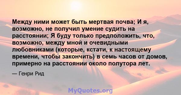 Между ними может быть мертвая почва; И я, возможно, не получил умение судить на расстоянии; Я буду только предположить, что, возможно, между мной и очевидными любовниками (которые, кстати, к настоящему времени, чтобы