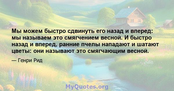 Мы можем быстро сдвинуть его назад и вперед: мы называем это смягчением весной. И быстро назад и вперед, ранние пчелы нападают и шатают цветы: они называют это смягчающим весной.