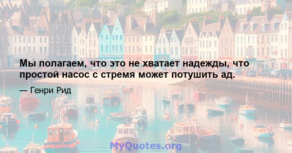 Мы полагаем, что это не хватает надежды, что простой насос с стремя может потушить ад.