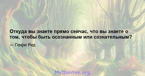 Откуда вы знаете прямо сейчас, что вы знаете о том, чтобы быть осознанным или сознательным?