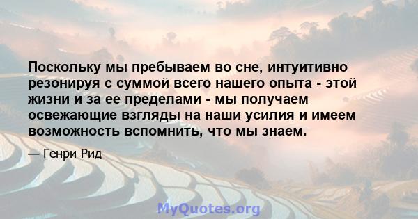 Поскольку мы пребываем во сне, интуитивно резонируя с суммой всего нашего опыта - этой жизни и за ее пределами - мы получаем освежающие взгляды на наши усилия и имеем возможность вспомнить, что мы знаем.