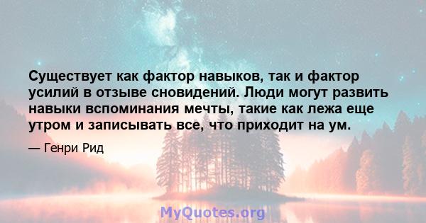 Существует как фактор навыков, так и фактор усилий в отзыве сновидений. Люди могут развить навыки вспоминания мечты, такие как лежа еще утром и записывать все, что приходит на ум.