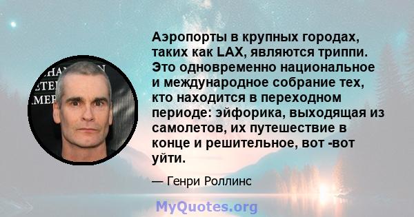 Аэропорты в крупных городах, таких как LAX, являются триппи. Это одновременно национальное и международное собрание тех, кто находится в переходном периоде: эйфорика, выходящая из самолетов, их путешествие в конце и