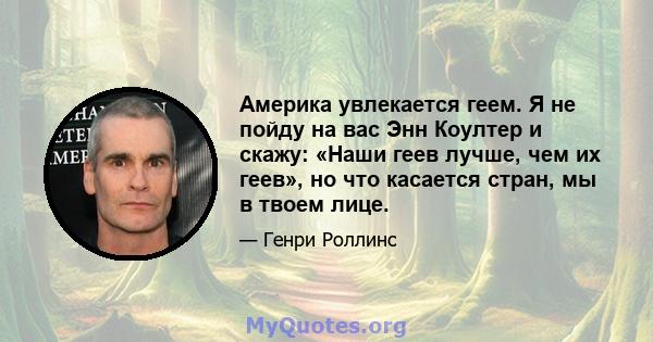 Америка увлекается геем. Я не пойду на вас Энн Коултер и скажу: «Наши геев лучше, чем их геев», но что касается стран, мы в твоем лице.